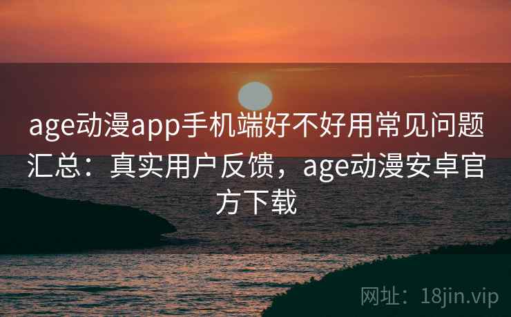 age动漫app手机端好不好用常见问题汇总：真实用户反馈，age动漫安卓官方下载