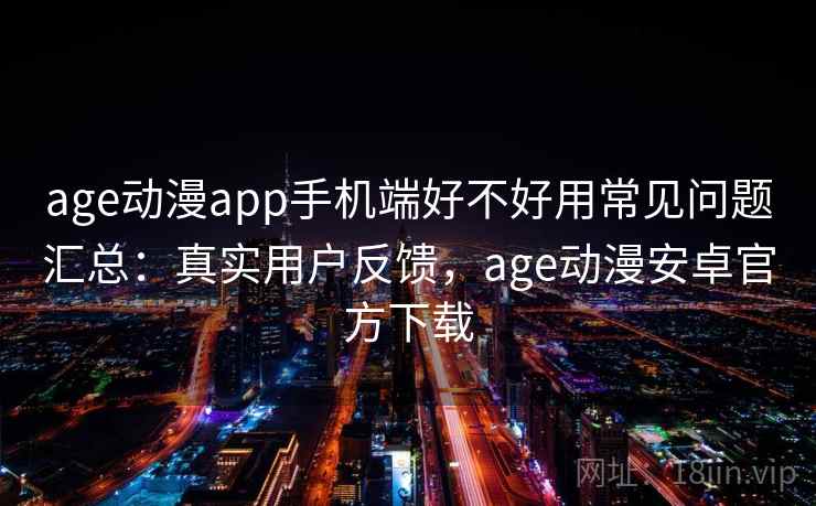 age动漫app手机端好不好用常见问题汇总：真实用户反馈，age动漫安卓官方下载