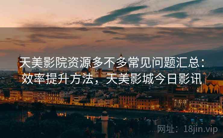 天美影院资源多不多常见问题汇总:效率提升方法,天美影城今日影讯 天美影院资源多不多常见问题汇总:效率提升方法,天美影城今日影讯