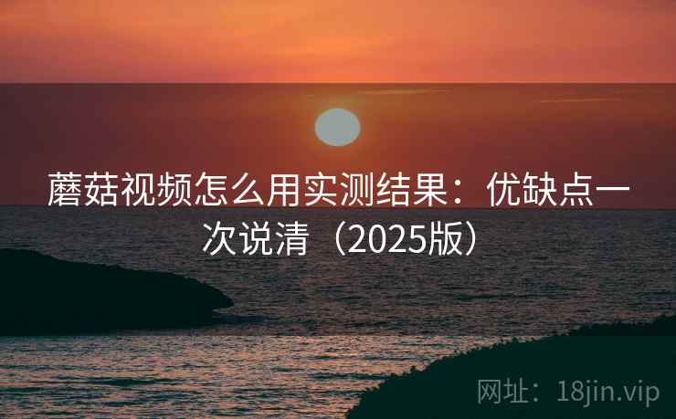 蘑菇视频怎么用实测结果：优缺点一次说清（2025版）