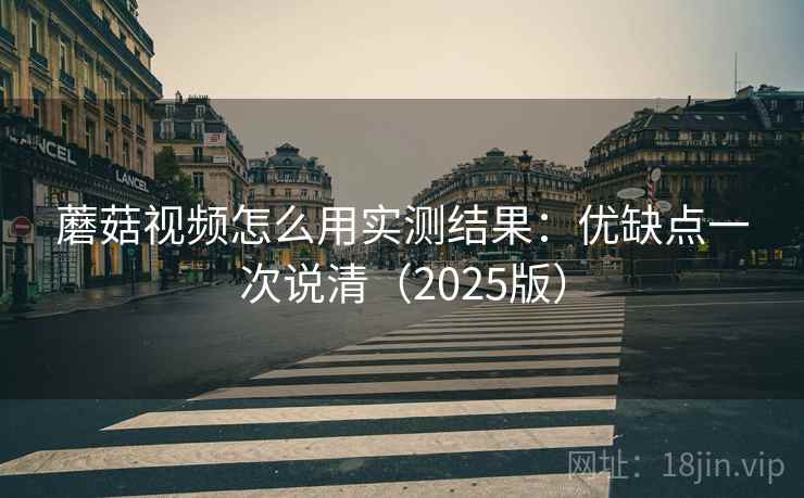 蘑菇视频怎么用实测结果：优缺点一次说清（2025版）