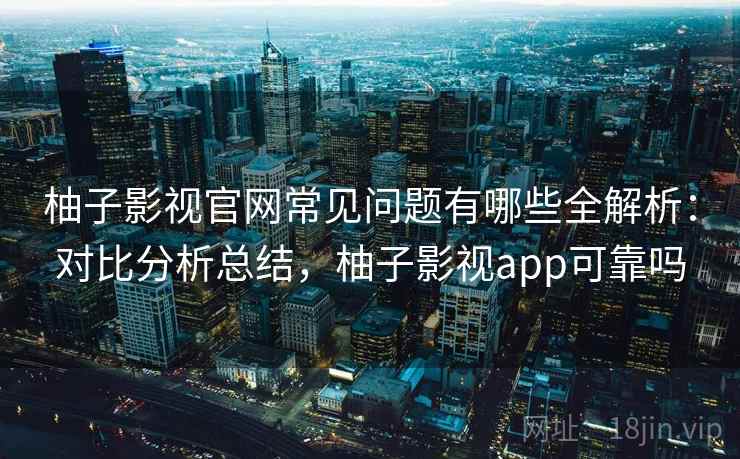 柚子影视官网常见问题有哪些全解析:对比分析总结,柚子影视app可靠吗 柚子影视官网常见问题有哪些全解析:对比分析总结,柚子影视app可靠吗