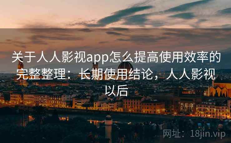 关于人人影视app怎么提高使用效率的完整整理：长期使用结论，人人影视以后