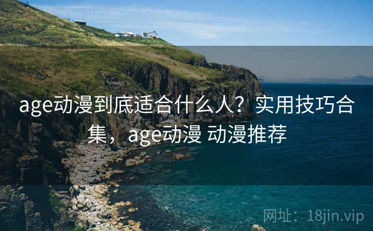 age动漫到底适合什么人？实用技巧合集，age动漫 动漫推荐