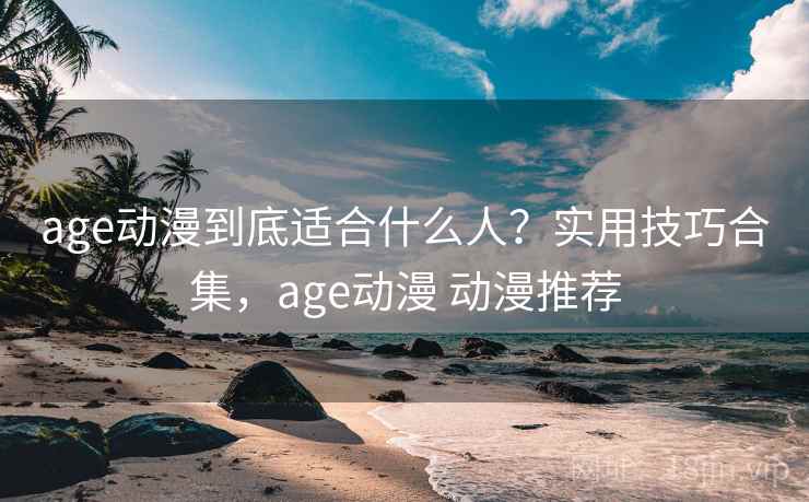 age动漫到底适合什么人？实用技巧合集，age动漫 动漫推荐