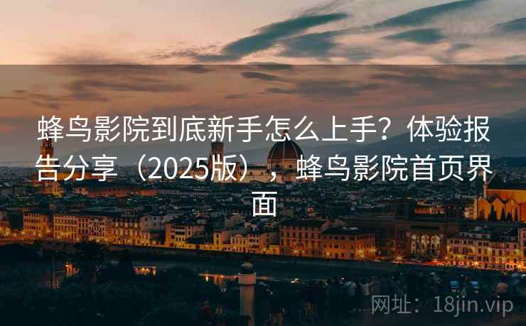 蜂鸟影院到底新手怎么上手？体验报告分享（2025版），蜂鸟影院首页界面