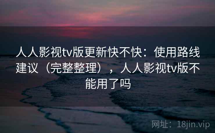 人人影视tv版更新快不快：使用路线建议（完整整理），人人影视tv版不能用了吗
