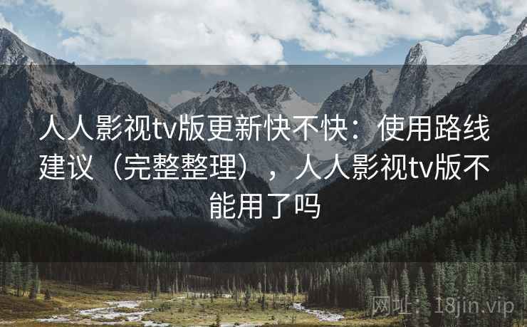 人人影视tv版更新快不快：使用路线建议（完整整理），人人影视tv版不能用了吗