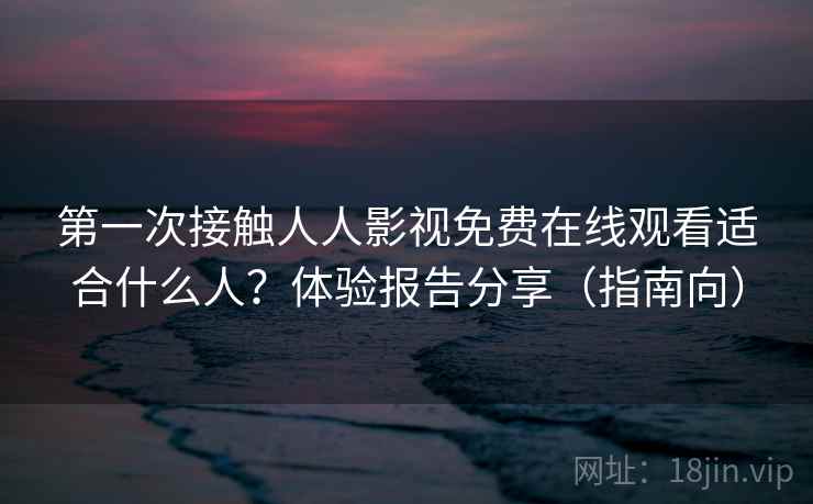第一次接触人人影视免费在线观看适合什么人？体验报告分享（指南向）