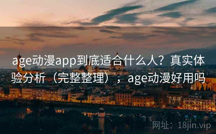 age动漫app到底适合什么人？真实体验分析（完整整理），age动漫好用吗