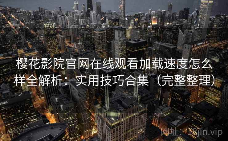樱花影院官网在线观看加载速度怎么样全解析：实用技巧合集（完整整理）