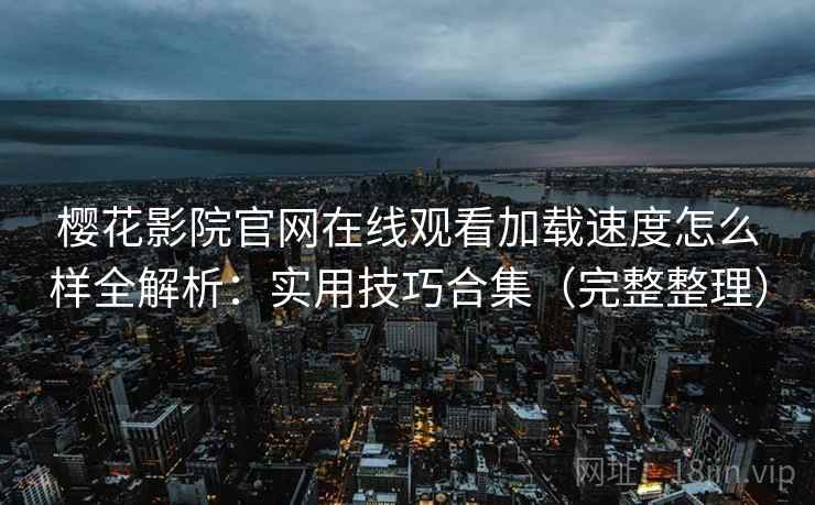 樱花影院官网在线观看加载速度怎么样全解析：实用技巧合集（完整整理）