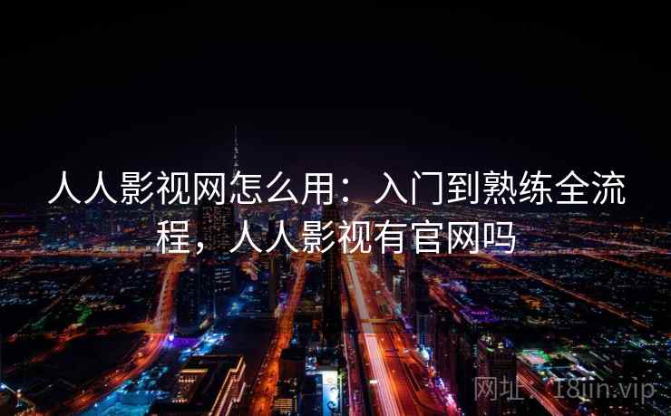 人人影视网怎么用：入门到熟练全流程，人人影视有官网吗