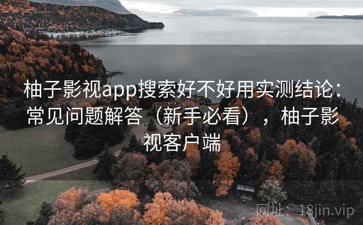 柚子影视app搜索好不好用实测结论：常见问题解答（新手必看），柚子影视客户端