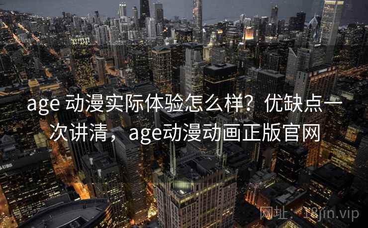 age 动漫实际体验怎么样？优缺点一次讲清，age动漫动画正版官网