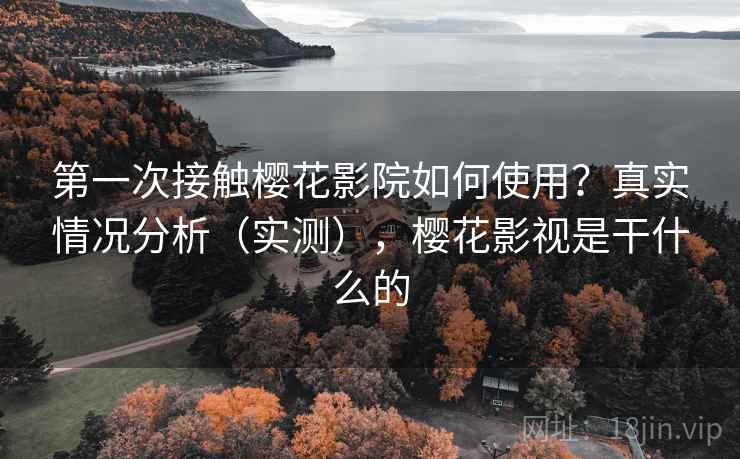 第一次接触樱花影院如何使用？真实情况分析（实测），樱花影视是干什么的
