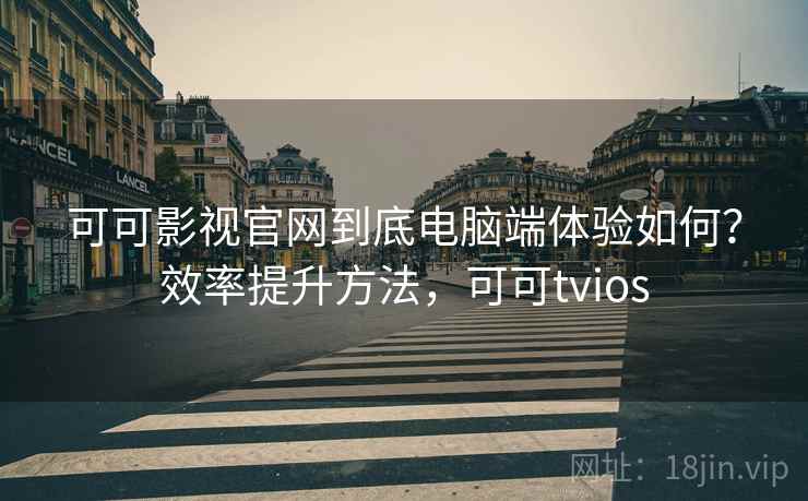 可可影视官网到底电脑端体验如何？效率提升方法，可可tvios