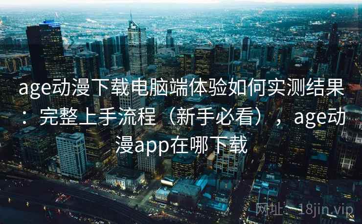 age动漫下载电脑端体验如何实测结果：完整上手流程（新手必看），age动漫app在哪下载