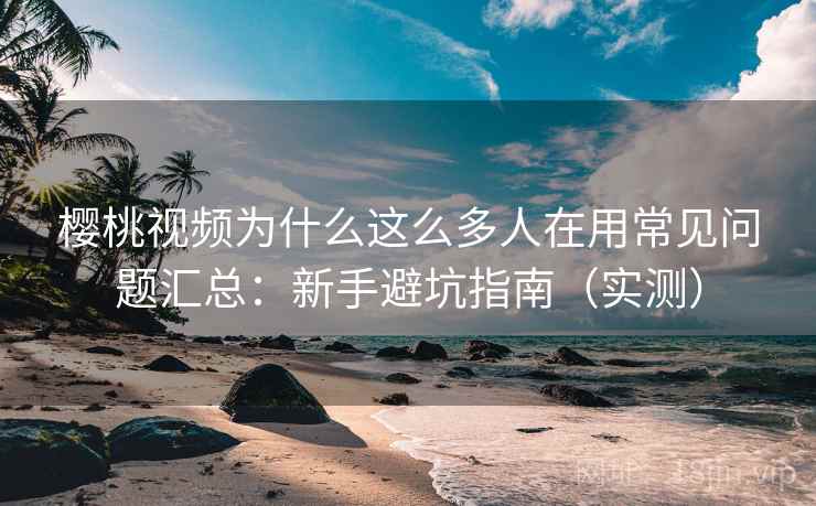 樱桃视频为什么这么多人在用常见问题汇总：新手避坑指南（实测）