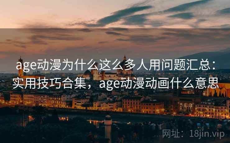 age动漫为什么这么多人用问题汇总：实用技巧合集，age动漫动画什么意思