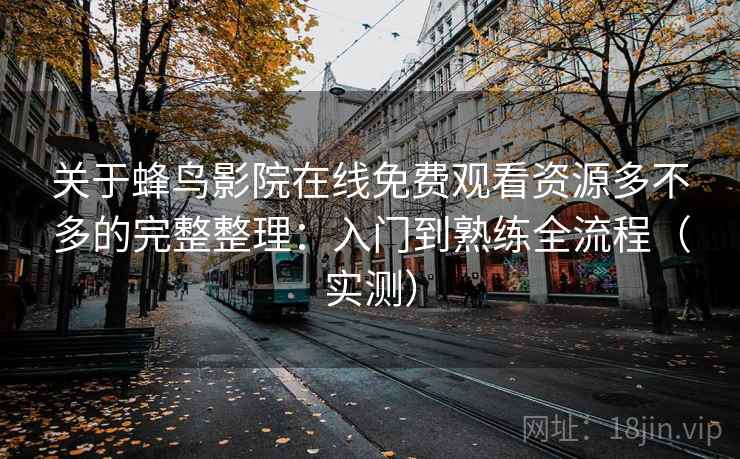 关于蜂鸟影院在线免费观看资源多不多的完整整理：入门到熟练全流程（实测）
