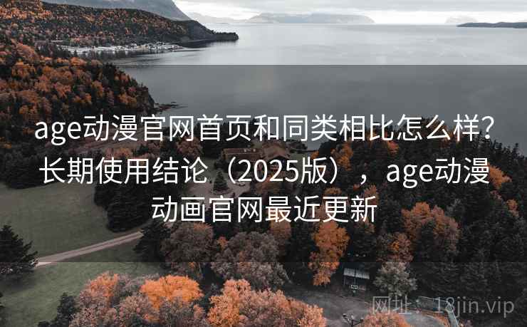 age动漫官网首页和同类相比怎么样？长期使用结论（2025版），age动漫动画官网最近更新