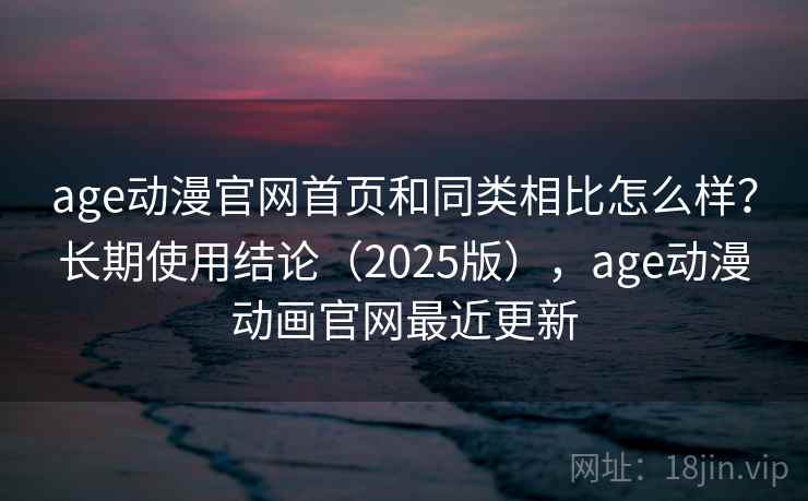 age动漫官网首页和同类相比怎么样？长期使用结论（2025版），age动漫动画官网最近更新