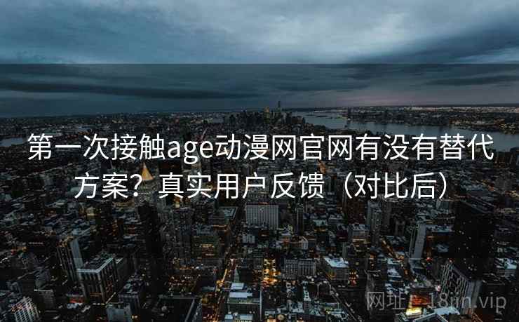 第一次接触age动漫网官网有没有替代方案？真实用户反馈（对比后）