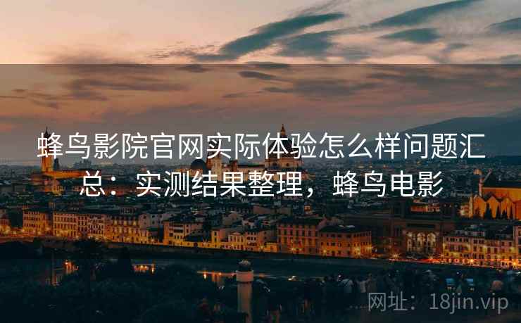 蜂鸟影院官网实际体验怎么样问题汇总：实测结果整理，蜂鸟电影