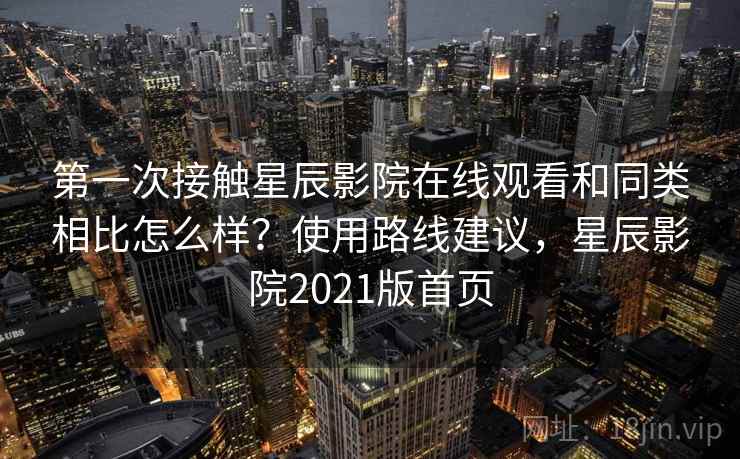 第一次接触星辰影院在线观看和同类相比怎么样？使用路线建议，星辰影院2021版首页