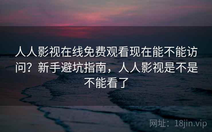 人人影视在线免费观看现在能不能访问？新手避坑指南，人人影视是不是不能看了