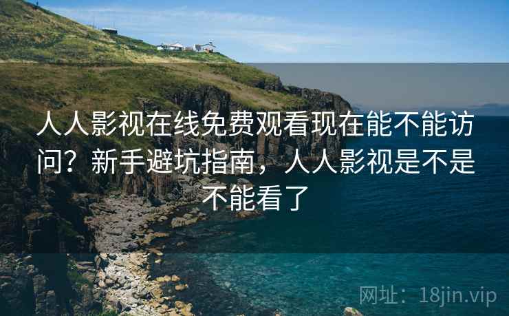 人人影视在线免费观看现在能不能访问？新手避坑指南，人人影视是不是不能看了