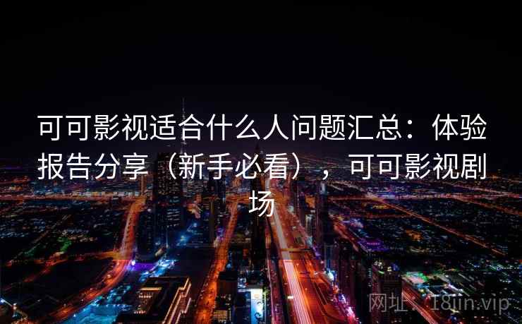 可可影视适合什么人问题汇总：体验报告分享（新手必看），可可影视剧场