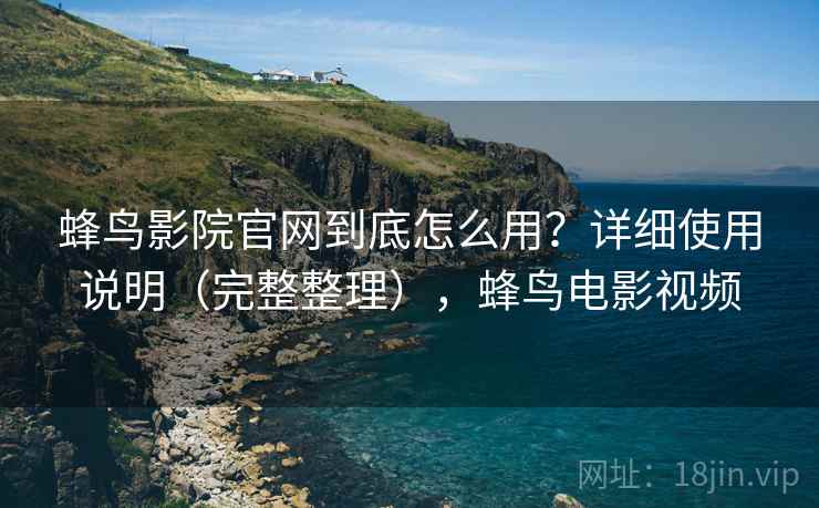 蜂鸟影院官网到底怎么用？详细使用说明（完整整理），蜂鸟电影视频