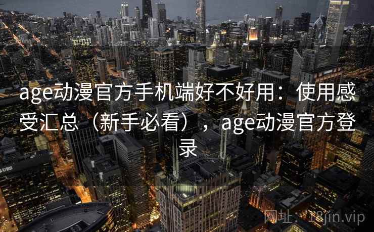 age动漫官方手机端好不好用：使用感受汇总（新手必看），age动漫官方登录