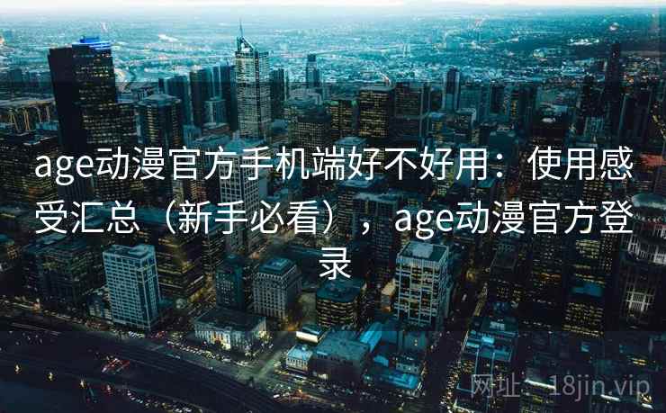 age动漫官方手机端好不好用：使用感受汇总（新手必看），age动漫官方登录