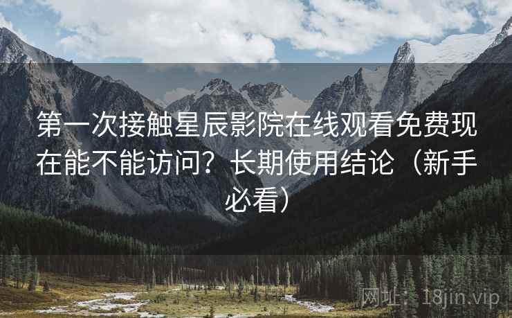 第一次接触星辰影院在线观看免费现在能不能访问？长期使用结论（新手必看）