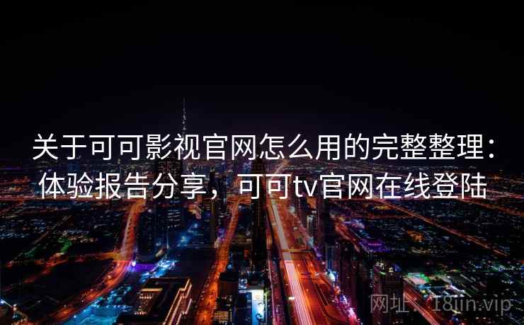 关于可可影视官网怎么用的完整整理：体验报告分享，可可tv官网在线登陆