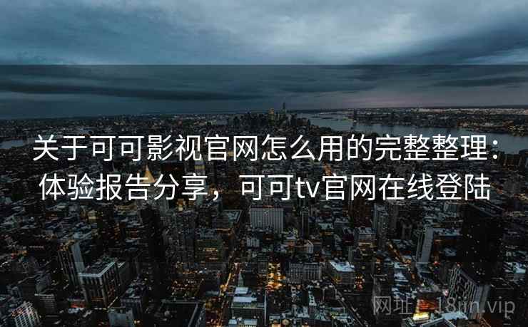 关于可可影视官网怎么用的完整整理：体验报告分享，可可tv官网在线登陆
