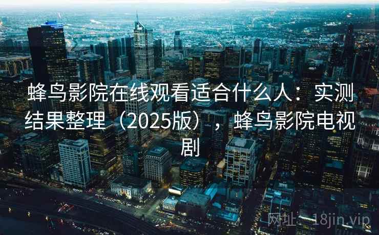 蜂鸟影院在线观看适合什么人：实测结果整理（2025版），蜂鸟影院电视剧