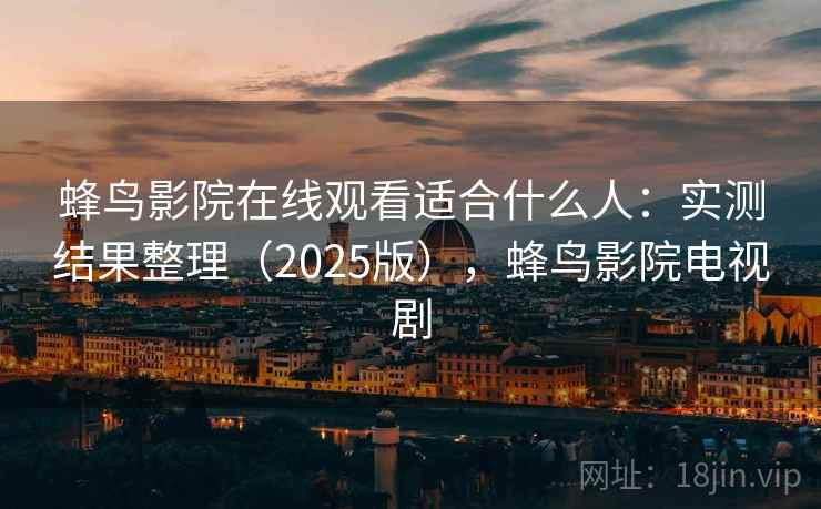 蜂鸟影院在线观看适合什么人：实测结果整理（2025版），蜂鸟影院电视剧