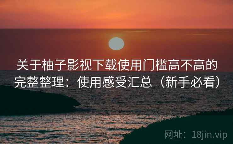 关于柚子影视下载使用门槛高不高的完整整理：使用感受汇总（新手必看）