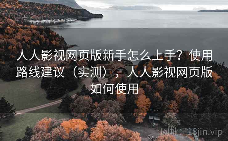 人人影视网页版新手怎么上手?使用路线建议(实测),人人影视网页版如何使用 人人影视网页版新手怎么上手?使用路线建议(实测),人人影视网页版如何使用