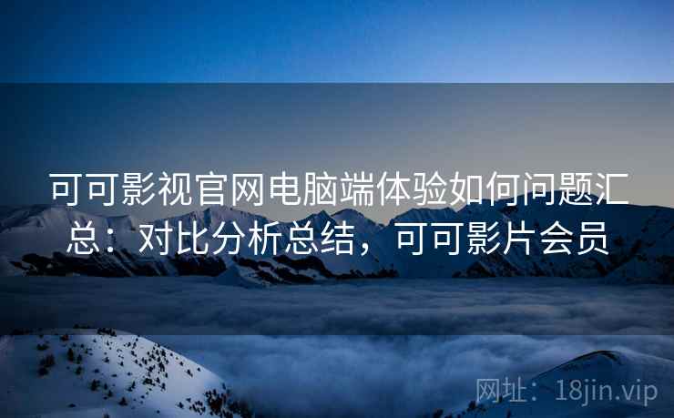 可可影视官网电脑端体验如何问题汇总:对比分析总结,可可影片会员 可可影视官网电脑端体验如何问题汇总:对比分析总结,可可影片会员