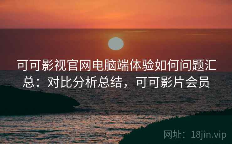 可可影视官网电脑端体验如何问题汇总：对比分析总结，可可影片会员
