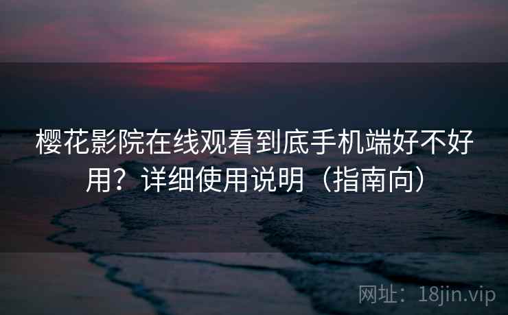 樱花影院在线观看到底手机端好不好用？详细使用说明（指南向）