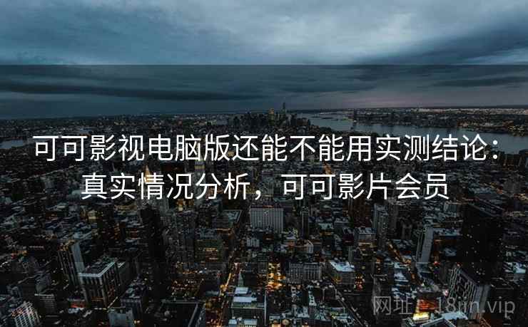 可可影视电脑版还能不能用实测结论：真实情况分析，可可影片会员