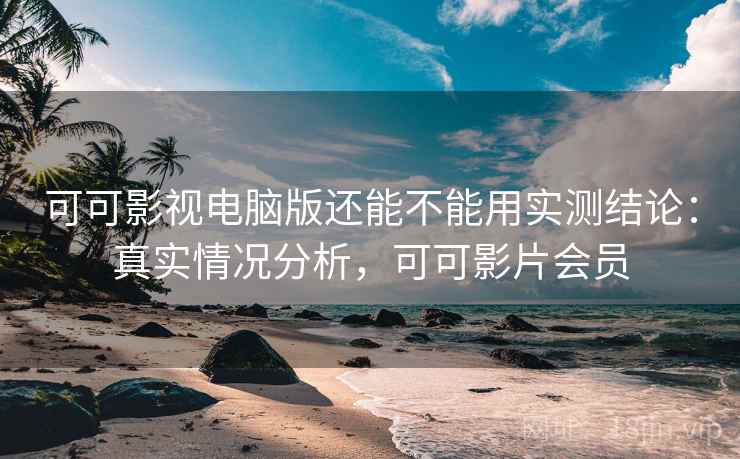 可可影视电脑版还能不能用实测结论:真实情况分析,可可影片会员 可可影视电脑版还能不能用实测结论:真实情况分析,可可影片会员