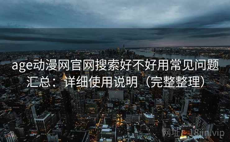 age动漫网官网搜索好不好用常见问题汇总：详细使用说明（完整整理）