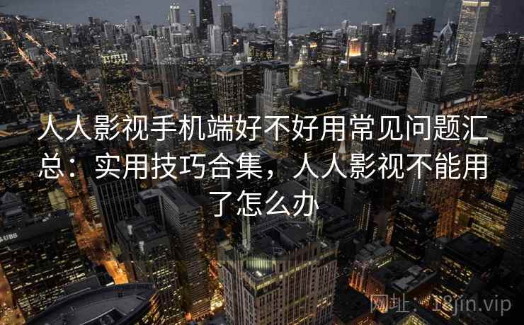 人人影视手机端好不好用常见问题汇总:实用技巧合集,人人影视不能用了怎么办 人人影视手机端好不好用常见问题汇总:实用技巧合集,人人影视不能用了怎么办